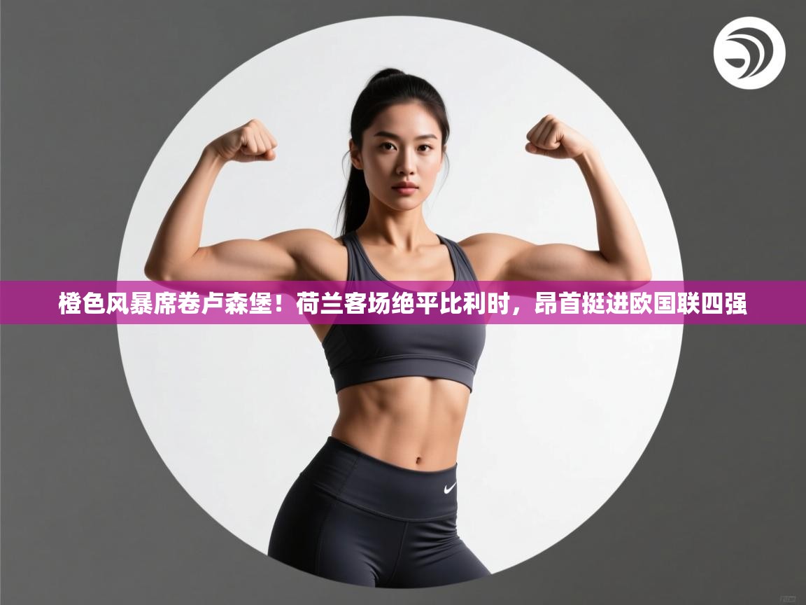 橙色风暴席卷卢森堡！荷兰客场绝平比利时，昂首挺进欧国联四强  第1张