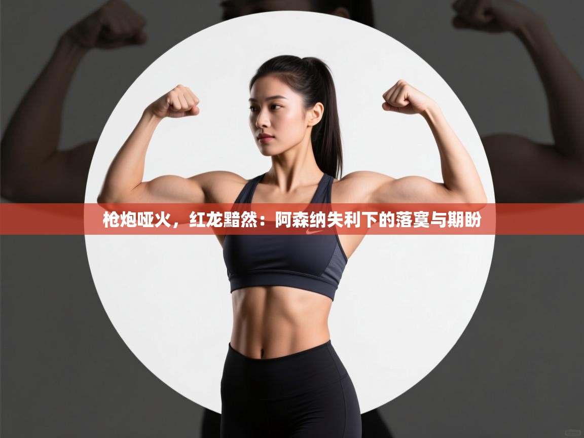 枪炮哑火,红龙黯然:阿森纳失利下的落寞与期盼 第1张