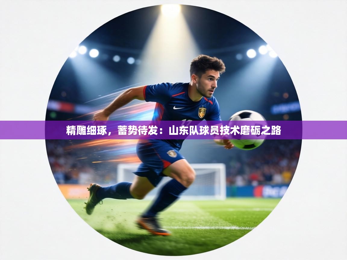 精雕细琢，蓄势待发：山东队球员技术磨砺之路  第1张