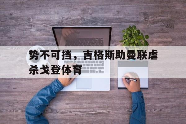 开云体育登录-关于势不可挡，吉格斯助曼联虐杀戈登体育的信息