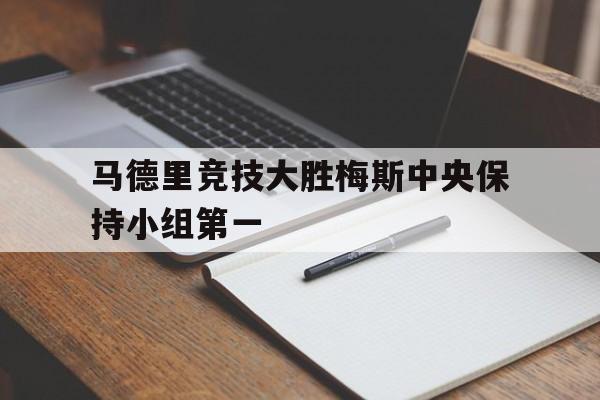 开云体育亚洲官网-马德里竞技大胜梅斯中央保持小组第一的简单介绍
